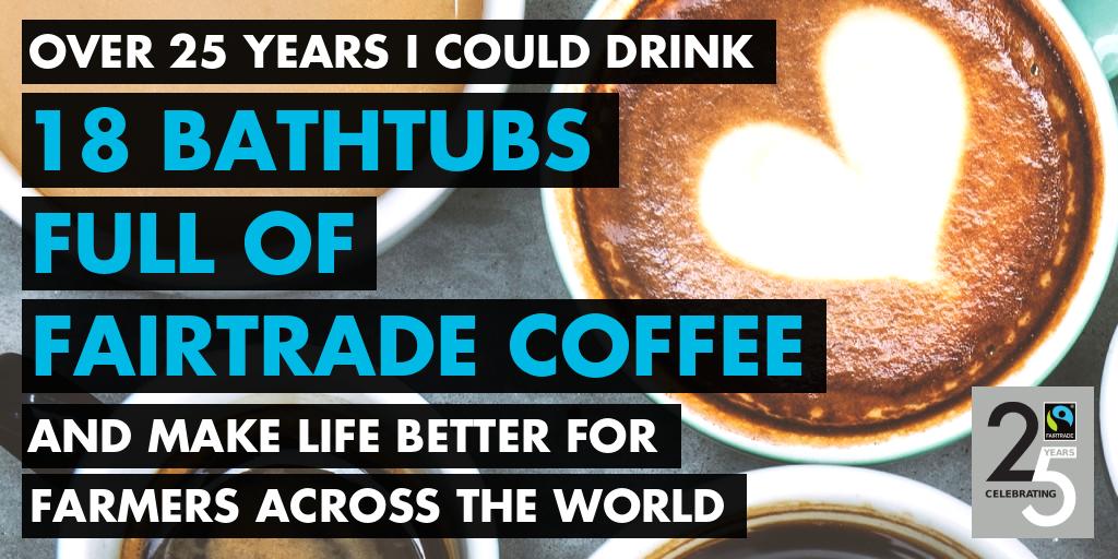 Over 25 years I could drink 18 bathrubs full of Fairtrade coffee and make life better for farmers across the world.